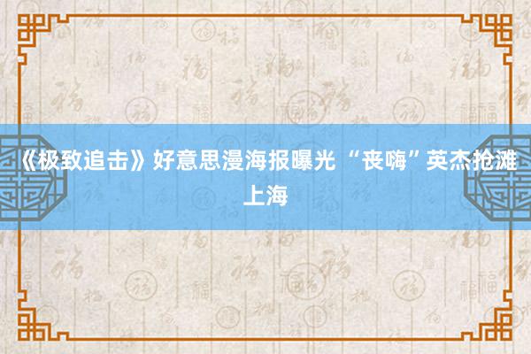 《极致追击》好意思漫海报曝光 “丧嗨”英杰抢滩上海