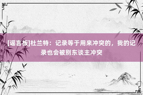 [谣言板]杜兰特：记录等于用来冲突的，我的记录也会被别东谈主冲突