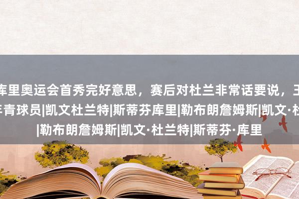 库里奥运会首秀完好意思，赛后对杜兰非常话要说，王人是虎狼之词？|年青球员|凯文杜兰特|斯蒂芬库里|勒布朗詹姆斯|凯文·杜兰特|斯蒂芬·库里